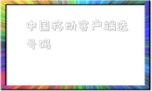 中国移动客户端选号码在手机用中国移动选号怎么选-第1张图片-太平洋在线下载