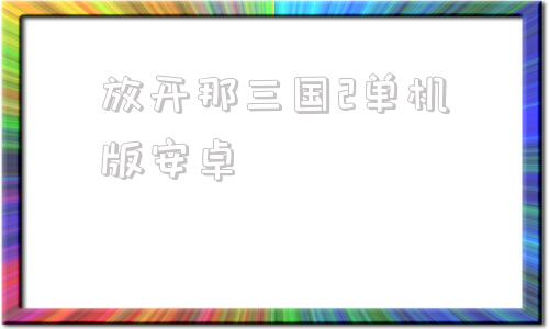 放开那三国2单机版安卓放开那三国2破解版下载无限元宝